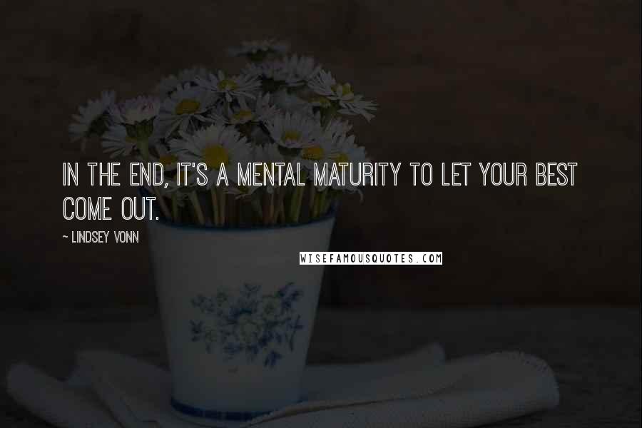 Lindsey Vonn Quotes: In the end, it's a mental maturity to let your best come out.