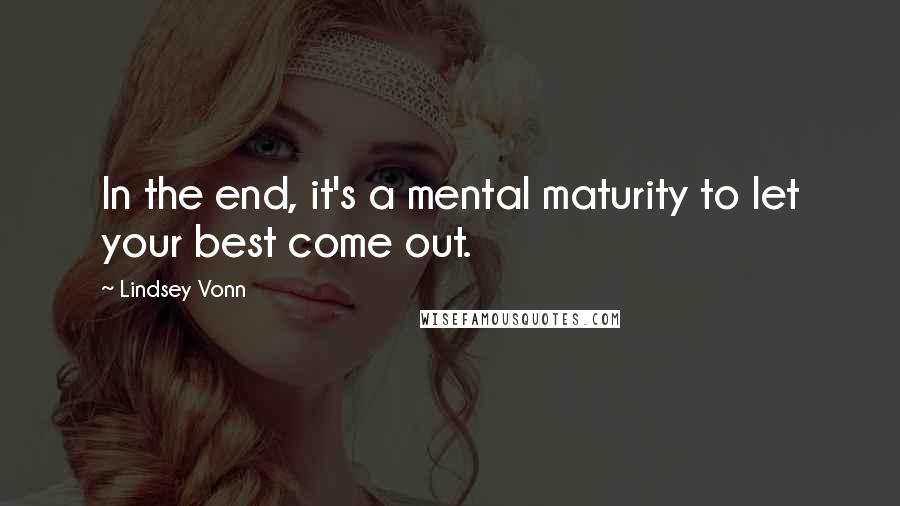 Lindsey Vonn Quotes: In the end, it's a mental maturity to let your best come out.