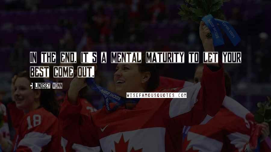 Lindsey Vonn Quotes: In the end, it's a mental maturity to let your best come out.