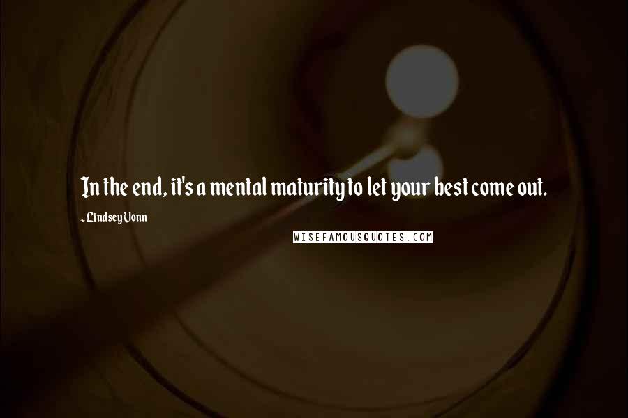 Lindsey Vonn Quotes: In the end, it's a mental maturity to let your best come out.