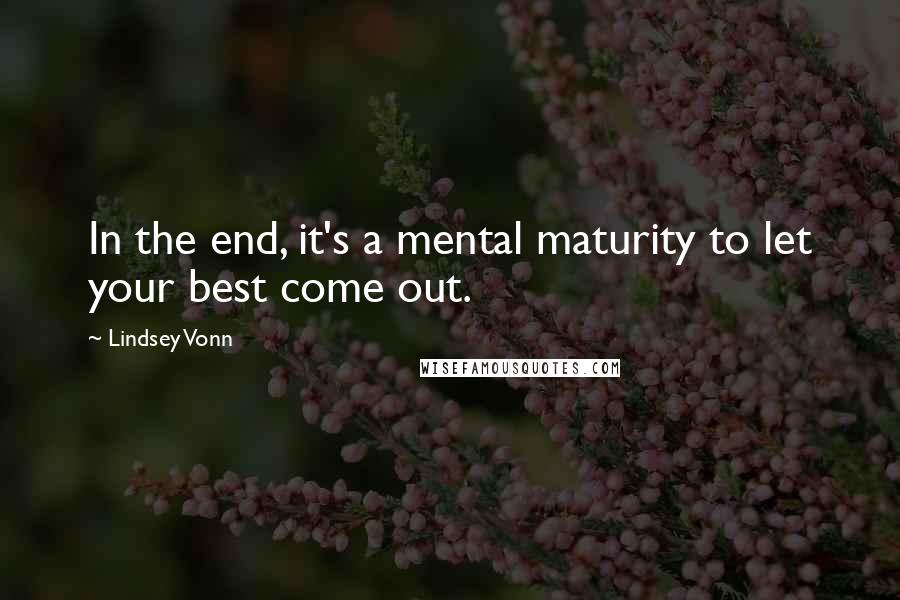 Lindsey Vonn Quotes: In the end, it's a mental maturity to let your best come out.