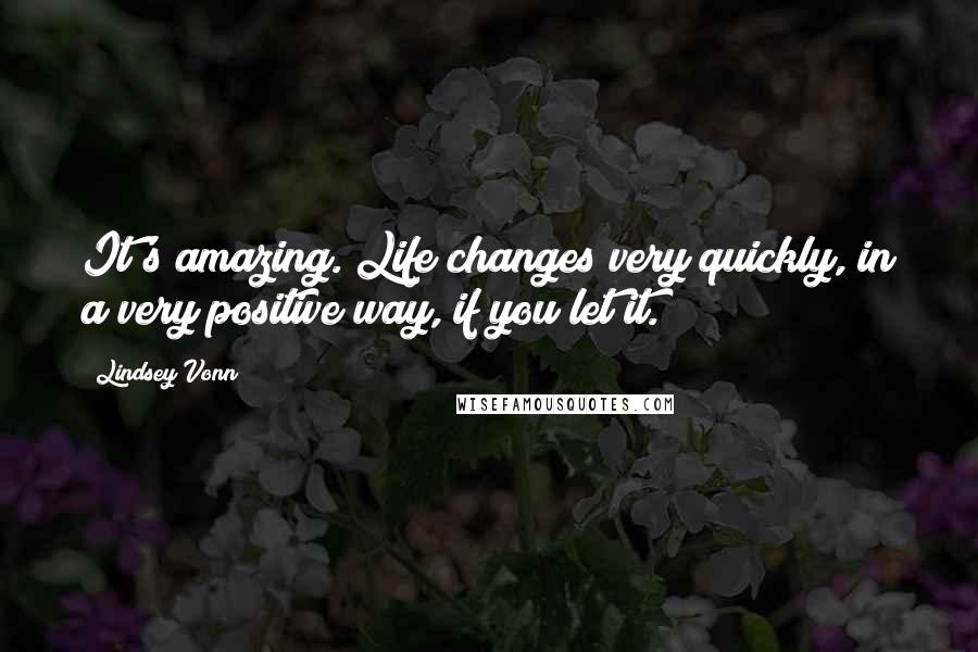 Lindsey Vonn Quotes: It's amazing. Life changes very quickly, in a very positive way, if you let it.