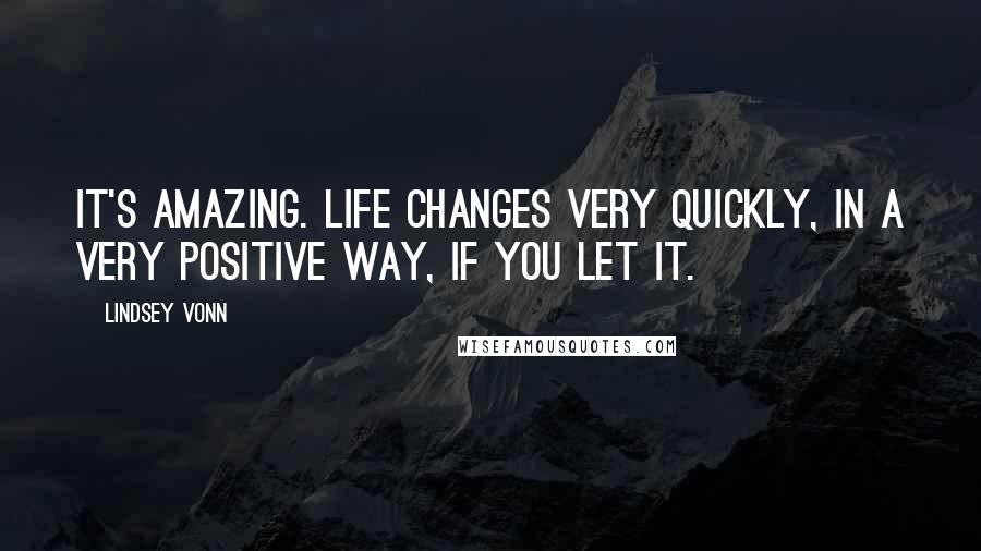 Lindsey Vonn Quotes: It's amazing. Life changes very quickly, in a very positive way, if you let it.