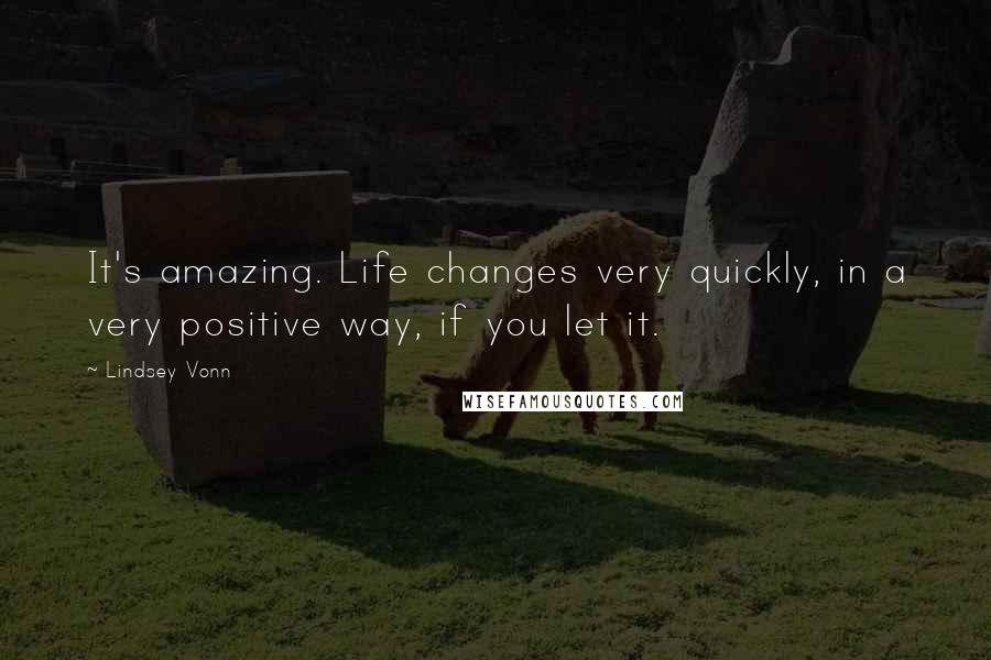 Lindsey Vonn Quotes: It's amazing. Life changes very quickly, in a very positive way, if you let it.