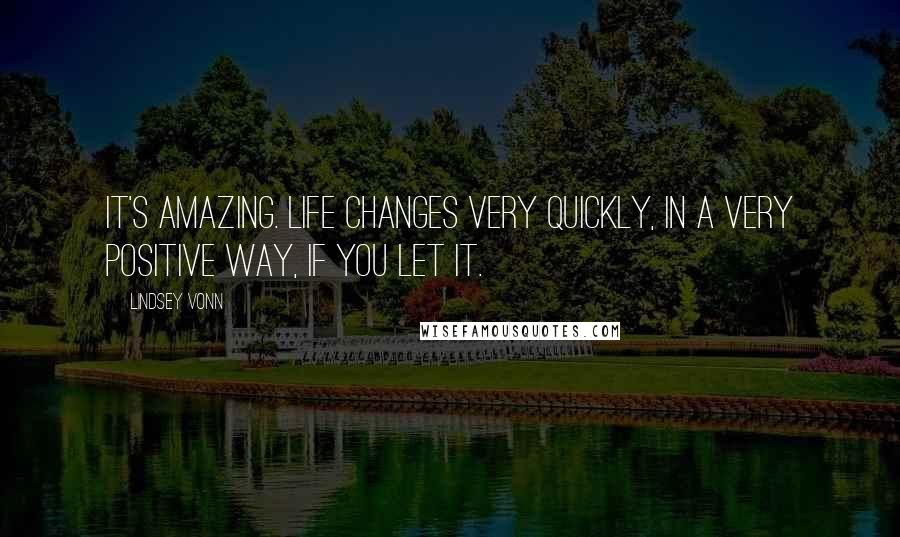 Lindsey Vonn Quotes: It's amazing. Life changes very quickly, in a very positive way, if you let it.