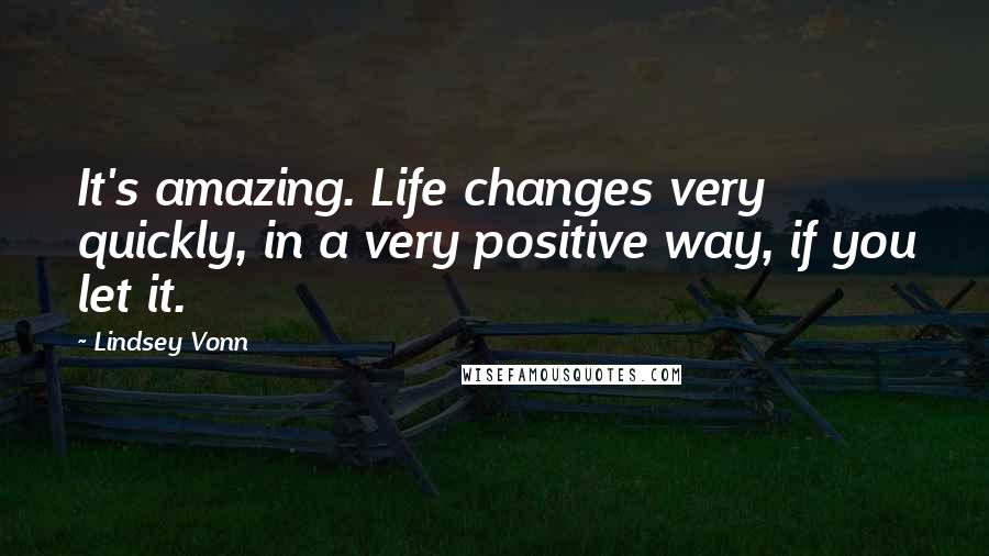 Lindsey Vonn Quotes: It's amazing. Life changes very quickly, in a very positive way, if you let it.