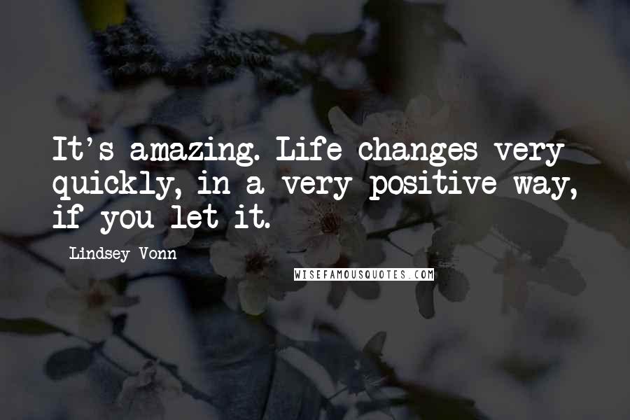 Lindsey Vonn Quotes: It's amazing. Life changes very quickly, in a very positive way, if you let it.