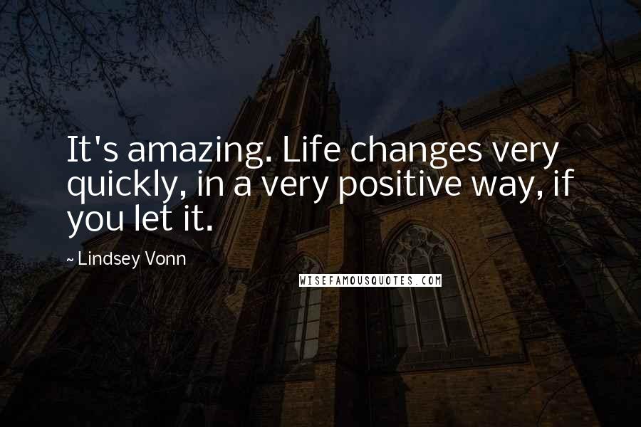 Lindsey Vonn Quotes: It's amazing. Life changes very quickly, in a very positive way, if you let it.