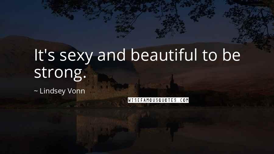 Lindsey Vonn Quotes: It's sexy and beautiful to be strong.
