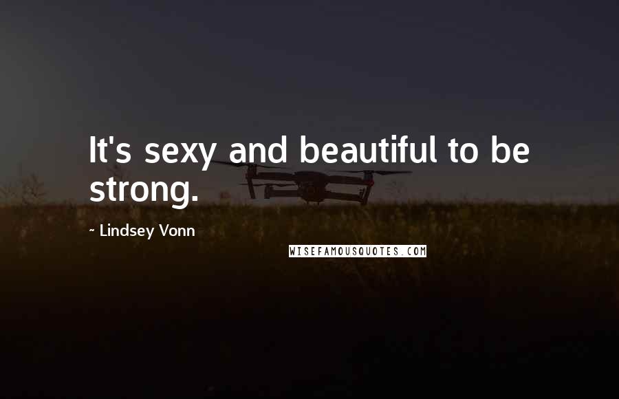 Lindsey Vonn Quotes: It's sexy and beautiful to be strong.