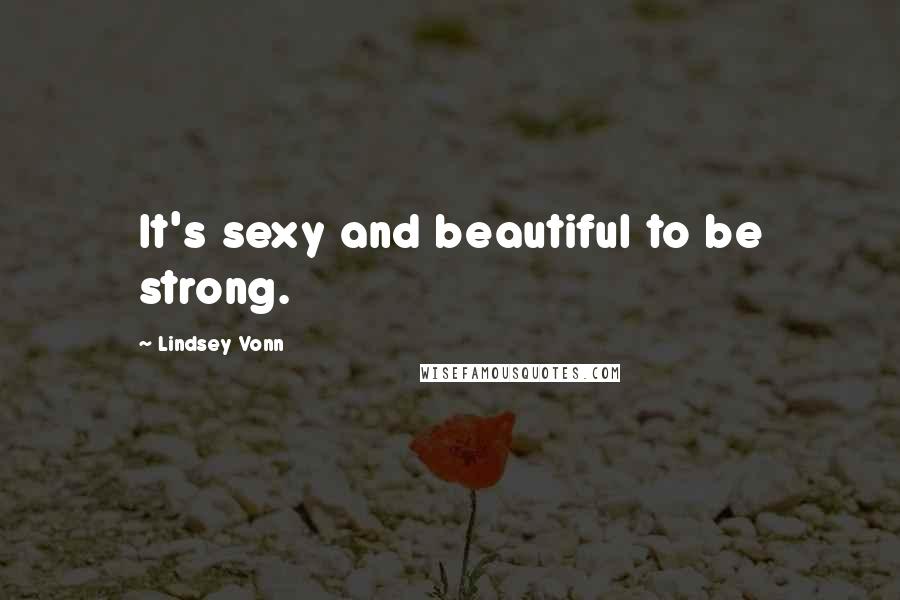 Lindsey Vonn Quotes: It's sexy and beautiful to be strong.