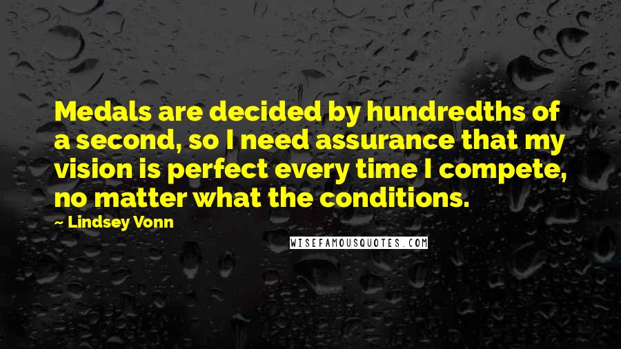 Lindsey Vonn Quotes: Medals are decided by hundredths of a second, so I need assurance that my vision is perfect every time I compete, no matter what the conditions.