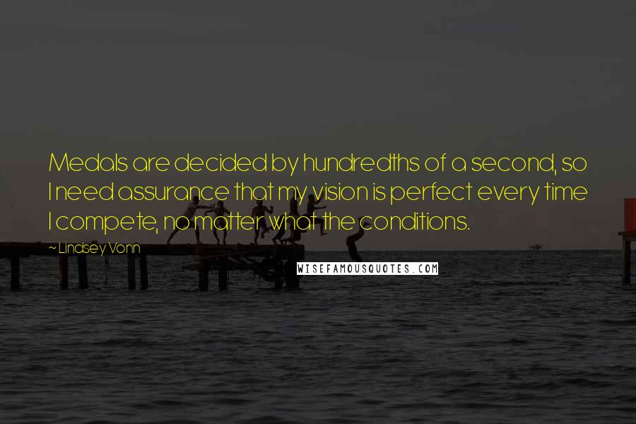 Lindsey Vonn Quotes: Medals are decided by hundredths of a second, so I need assurance that my vision is perfect every time I compete, no matter what the conditions.