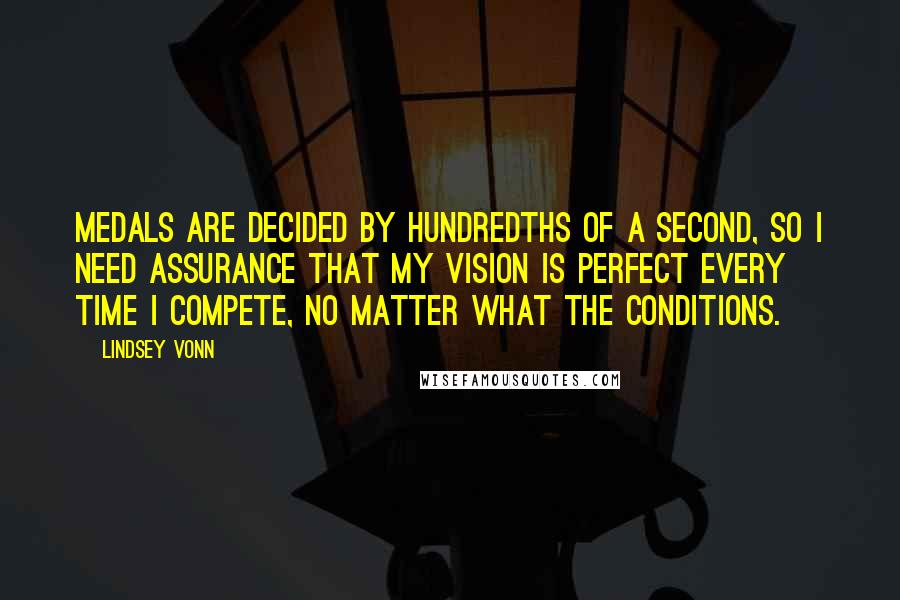 Lindsey Vonn Quotes: Medals are decided by hundredths of a second, so I need assurance that my vision is perfect every time I compete, no matter what the conditions.