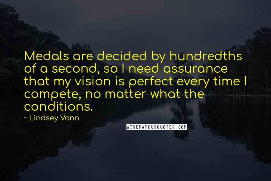 Lindsey Vonn Quotes: Medals are decided by hundredths of a second, so I need assurance that my vision is perfect every time I compete, no matter what the conditions.