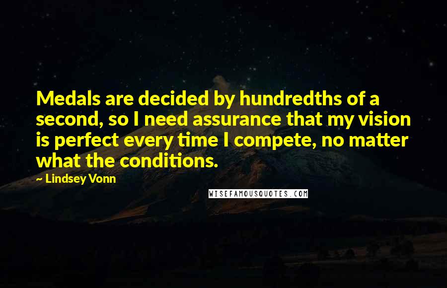 Lindsey Vonn Quotes: Medals are decided by hundredths of a second, so I need assurance that my vision is perfect every time I compete, no matter what the conditions.