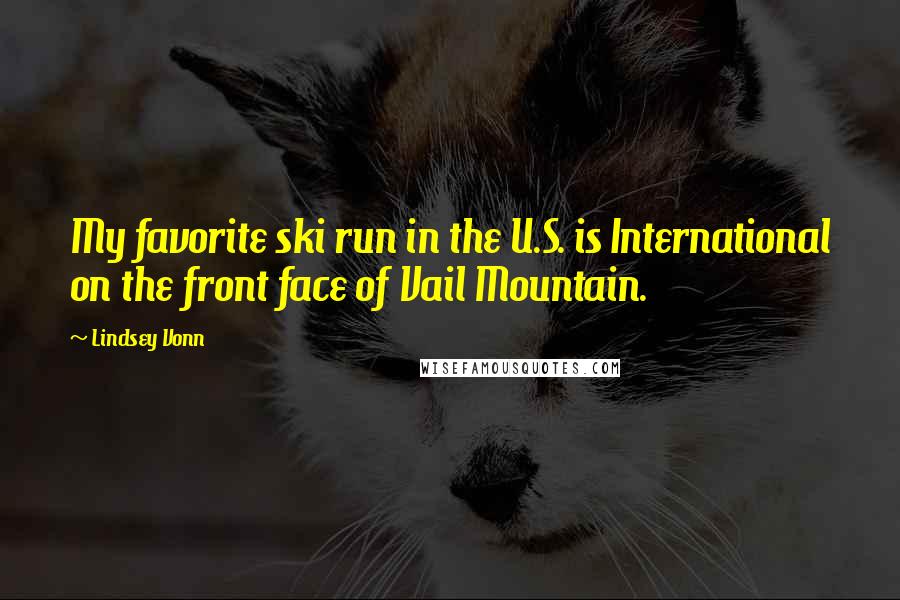 Lindsey Vonn Quotes: My favorite ski run in the U.S. is International on the front face of Vail Mountain.