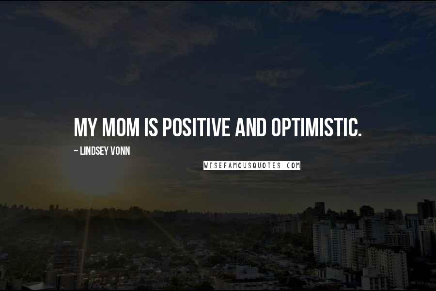 Lindsey Vonn Quotes: My mom is positive and optimistic.