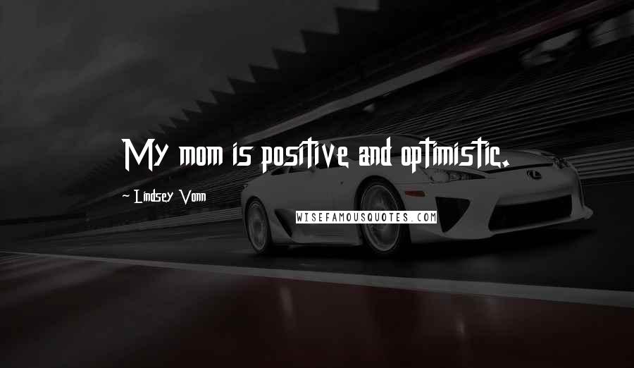 Lindsey Vonn Quotes: My mom is positive and optimistic.