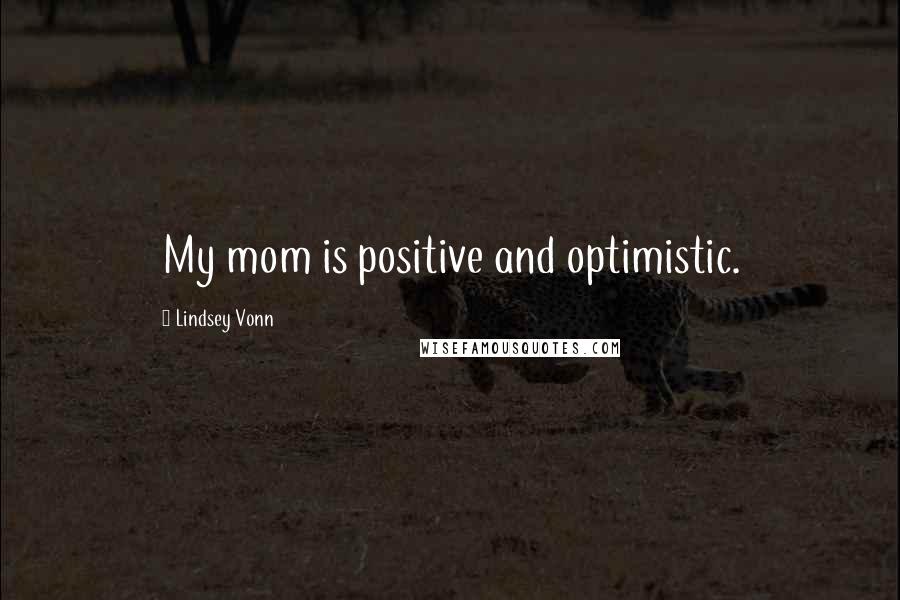 Lindsey Vonn Quotes: My mom is positive and optimistic.