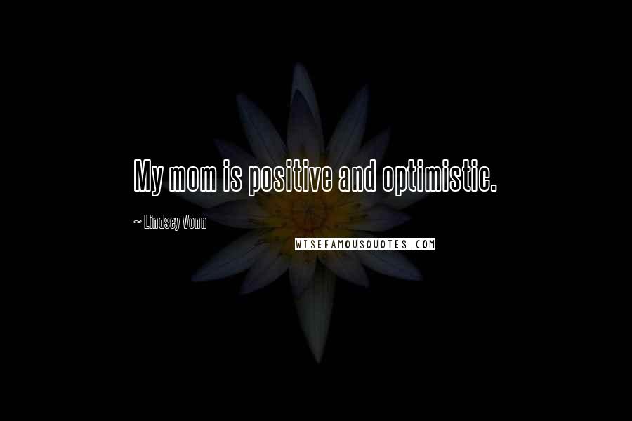 Lindsey Vonn Quotes: My mom is positive and optimistic.