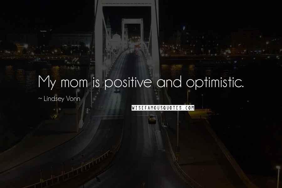 Lindsey Vonn Quotes: My mom is positive and optimistic.