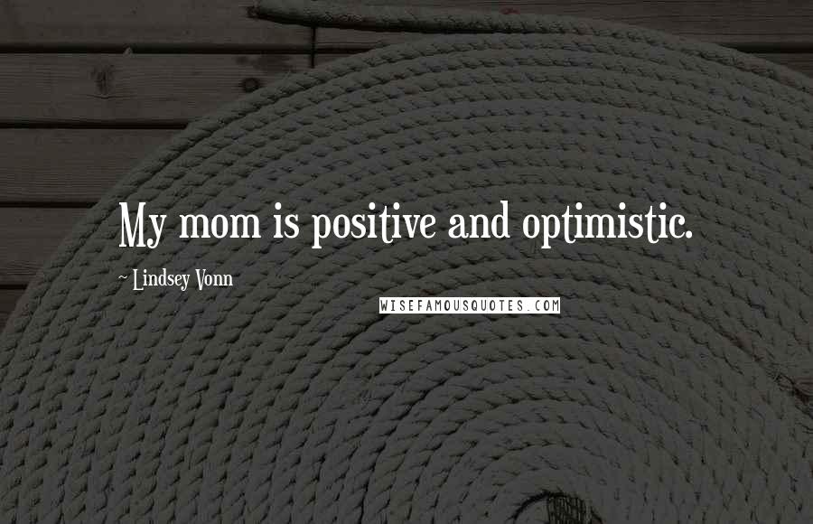Lindsey Vonn Quotes: My mom is positive and optimistic.