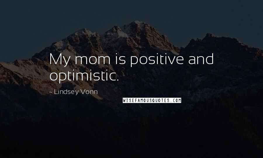 Lindsey Vonn Quotes: My mom is positive and optimistic.