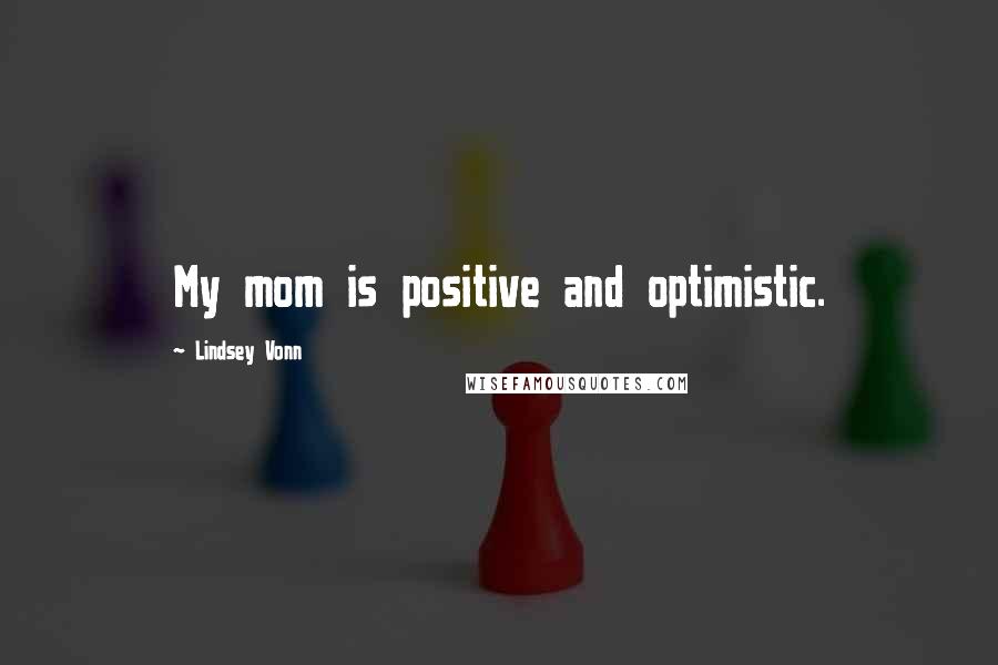 Lindsey Vonn Quotes: My mom is positive and optimistic.