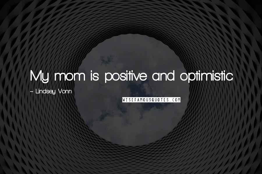Lindsey Vonn Quotes: My mom is positive and optimistic.