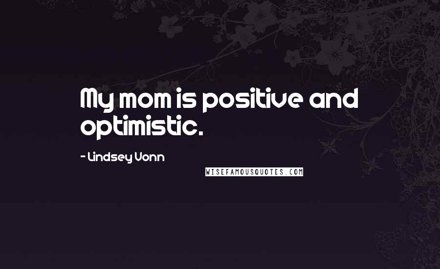 Lindsey Vonn Quotes: My mom is positive and optimistic.
