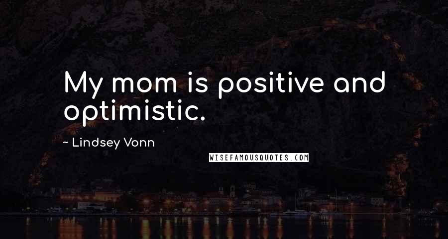 Lindsey Vonn Quotes: My mom is positive and optimistic.