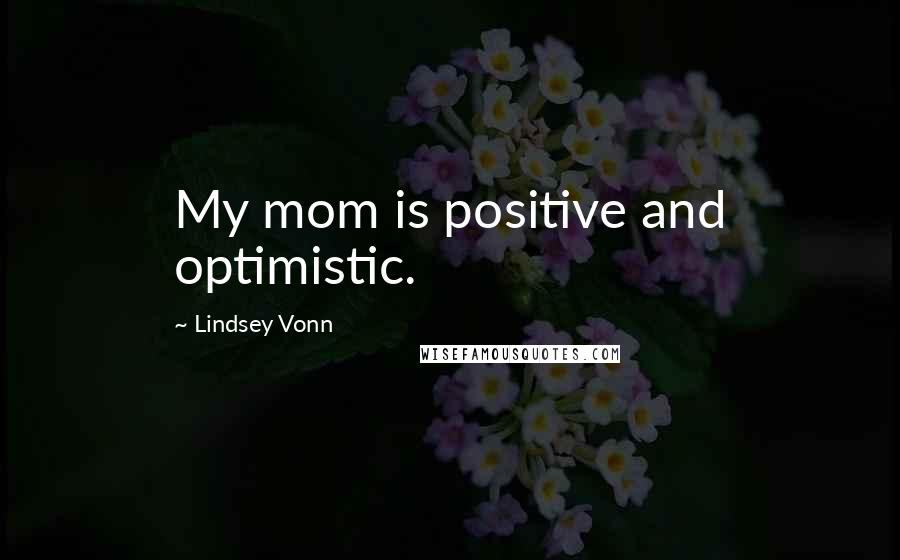 Lindsey Vonn Quotes: My mom is positive and optimistic.