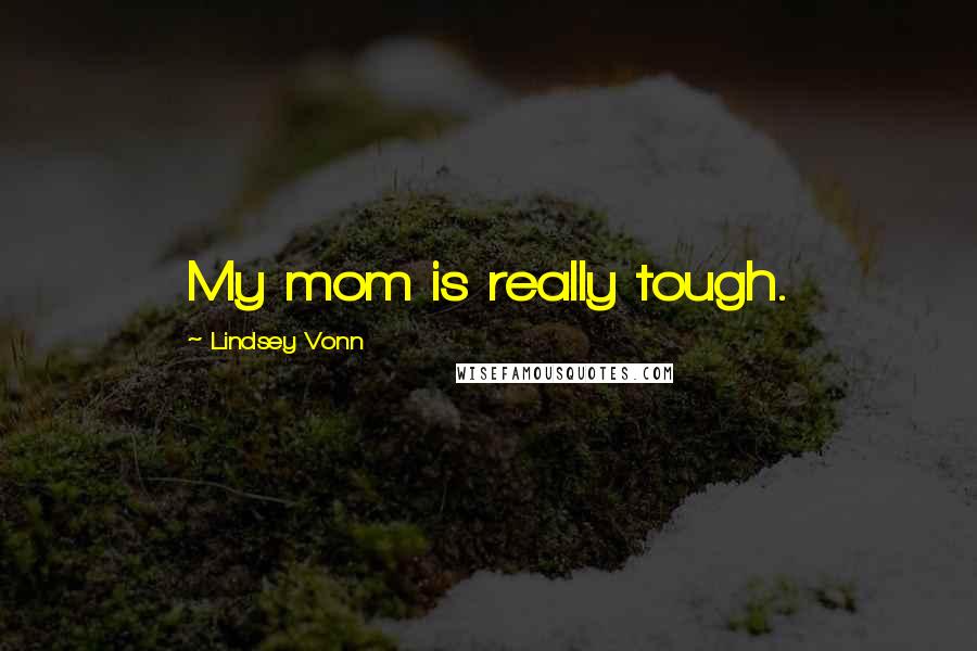 Lindsey Vonn Quotes: My mom is really tough.