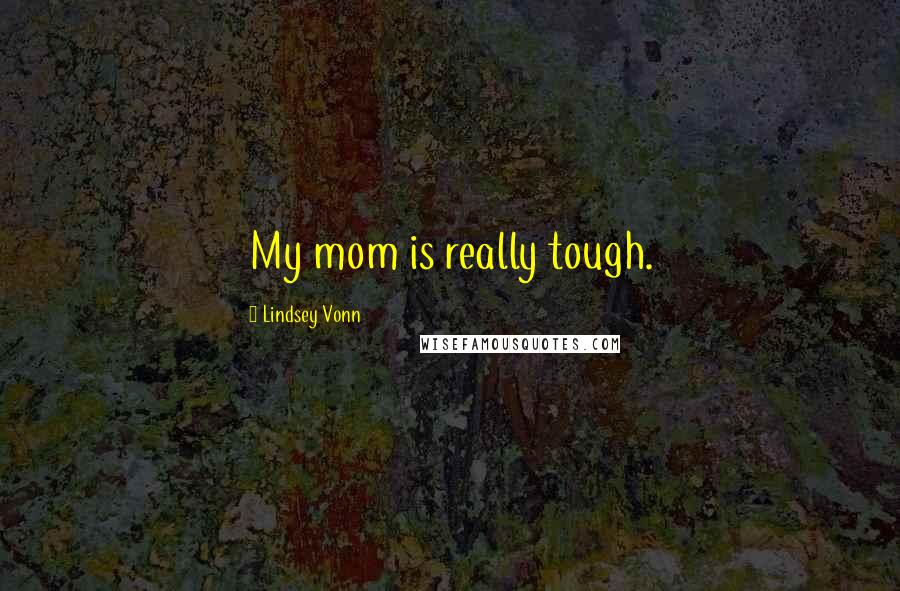 Lindsey Vonn Quotes: My mom is really tough.