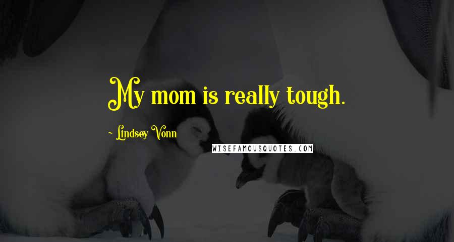 Lindsey Vonn Quotes: My mom is really tough.