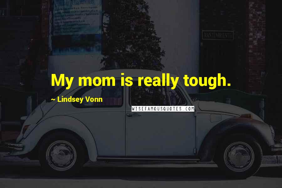 Lindsey Vonn Quotes: My mom is really tough.