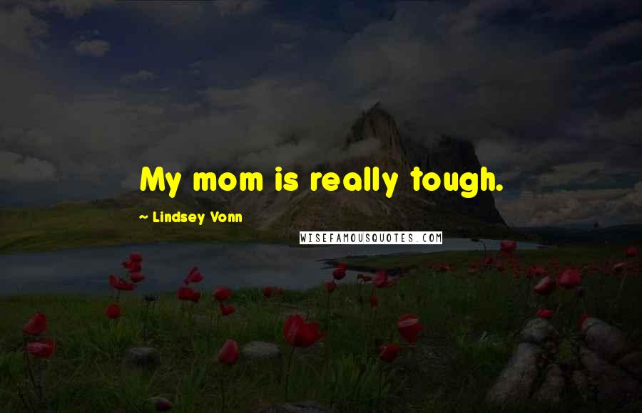 Lindsey Vonn Quotes: My mom is really tough.
