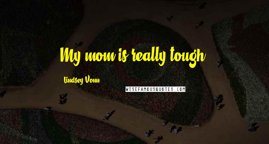 Lindsey Vonn Quotes: My mom is really tough.