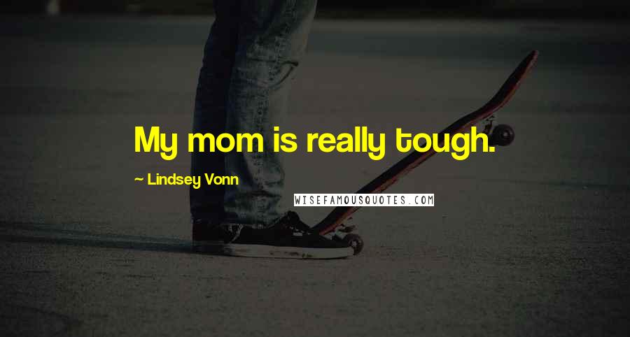 Lindsey Vonn Quotes: My mom is really tough.