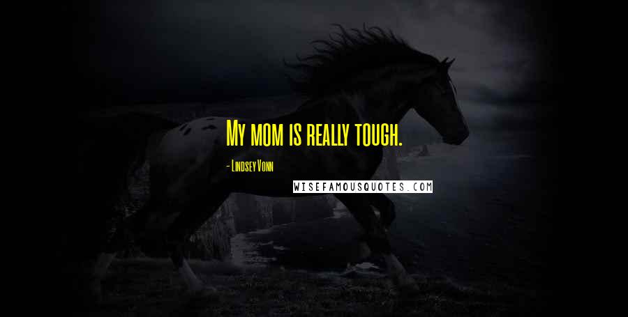 Lindsey Vonn Quotes: My mom is really tough.