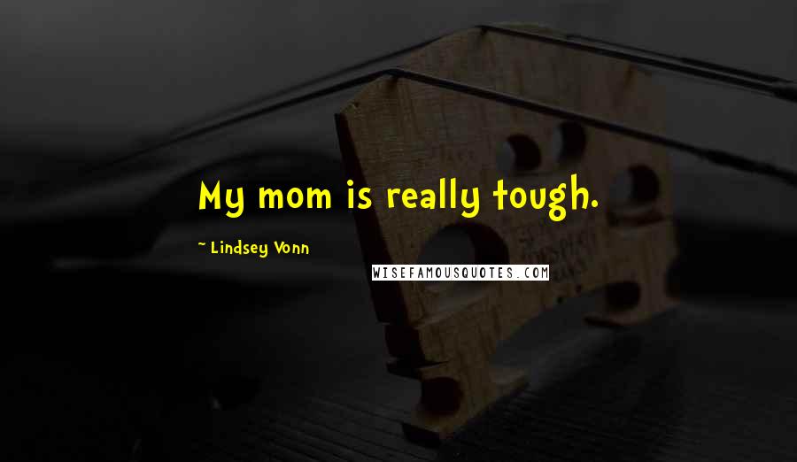 Lindsey Vonn Quotes: My mom is really tough.
