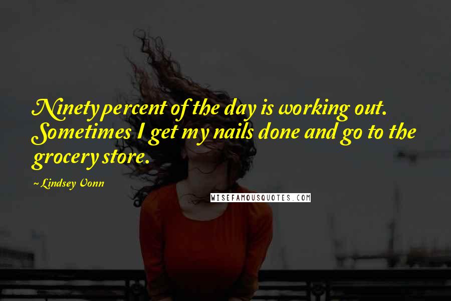 Lindsey Vonn Quotes: Ninety percent of the day is working out. Sometimes I get my nails done and go to the grocery store.