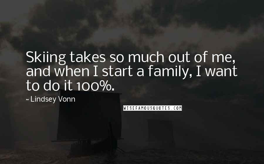 Lindsey Vonn Quotes: Skiing takes so much out of me, and when I start a family, I want to do it 100%.