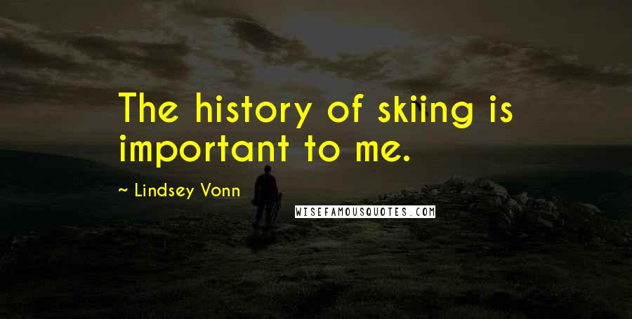 Lindsey Vonn Quotes: The history of skiing is important to me.