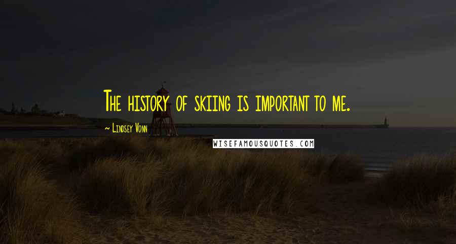 Lindsey Vonn Quotes: The history of skiing is important to me.
