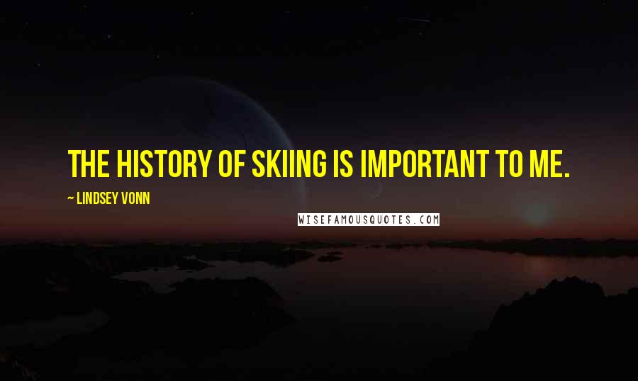 Lindsey Vonn Quotes: The history of skiing is important to me.