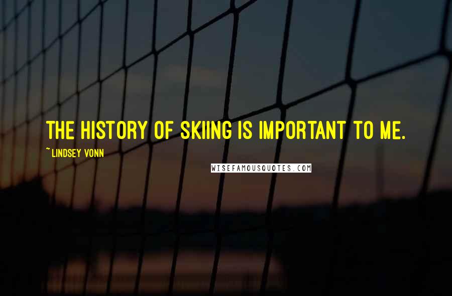 Lindsey Vonn Quotes: The history of skiing is important to me.