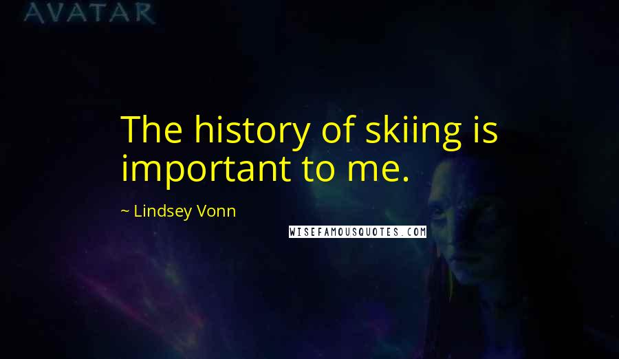 Lindsey Vonn Quotes: The history of skiing is important to me.