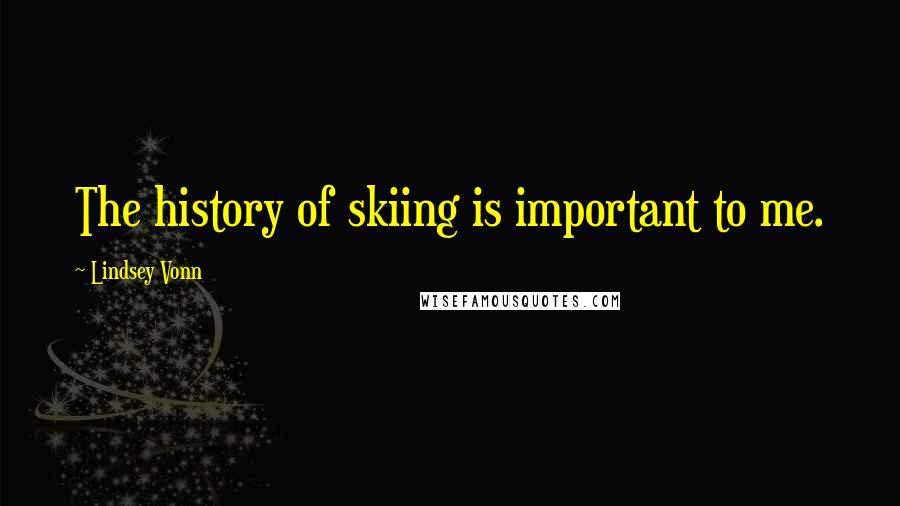 Lindsey Vonn Quotes: The history of skiing is important to me.